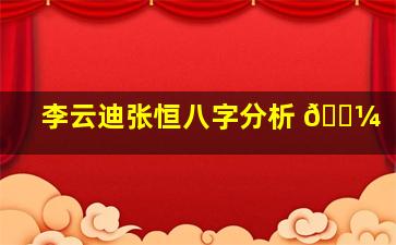 李云迪张恒八字分析 🌼